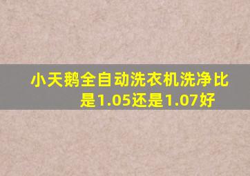 小天鹅全自动洗衣机洗净比是1.05还是1.07好