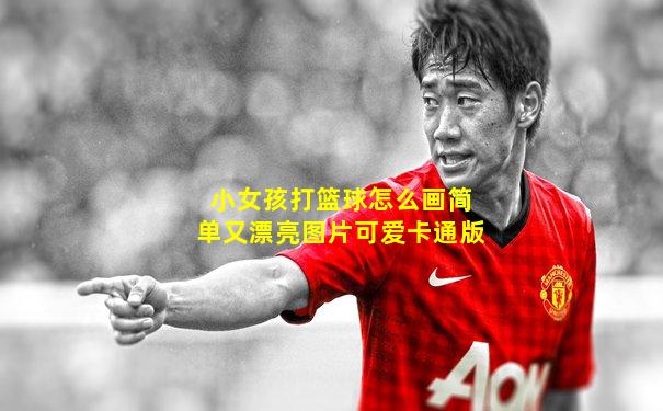 小女孩打篮球怎么画简单又漂亮图片可爱卡通版