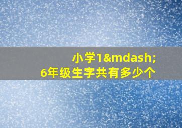 小学1—6年级生字共有多少个