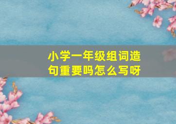 小学一年级组词造句重要吗怎么写呀