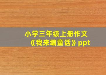 小学三年级上册作文《我来编童话》ppt