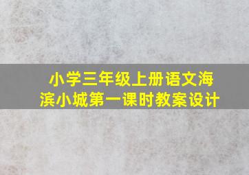 小学三年级上册语文海滨小城第一课时教案设计