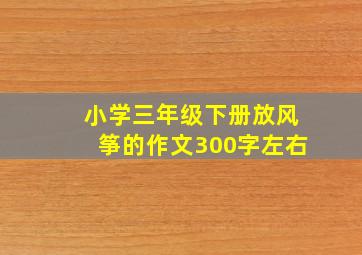 小学三年级下册放风筝的作文300字左右