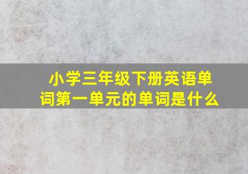 小学三年级下册英语单词第一单元的单词是什么