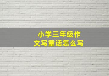 小学三年级作文写童话怎么写