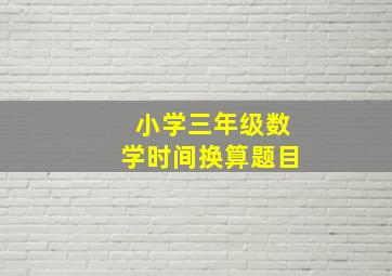 小学三年级数学时间换算题目