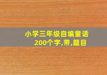 小学三年级自编童话200个字,带,题目