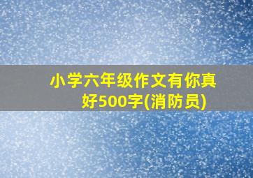 小学六年级作文有你真好500字(消防员)