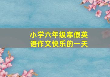 小学六年级寒假英语作文快乐的一天