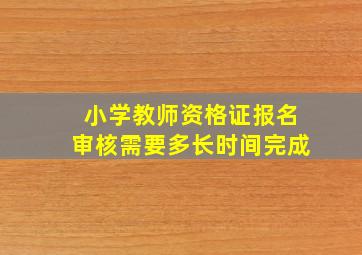 小学教师资格证报名审核需要多长时间完成