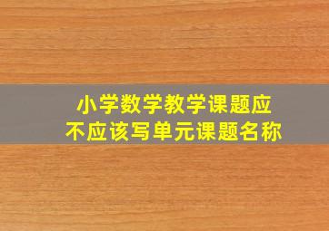 小学数学教学课题应不应该写单元课题名称