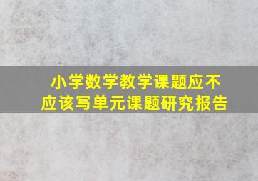 小学数学教学课题应不应该写单元课题研究报告