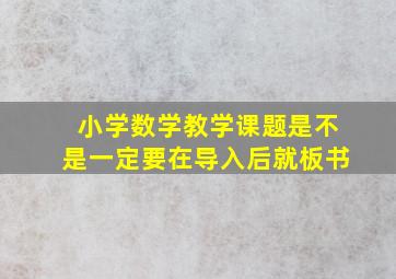 小学数学教学课题是不是一定要在导入后就板书