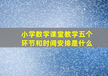 小学数学课堂教学五个环节和时间安排是什么