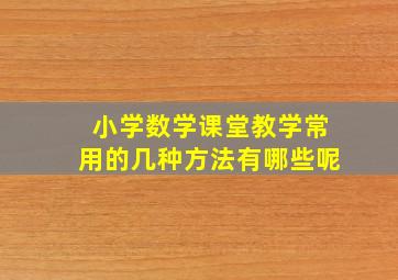 小学数学课堂教学常用的几种方法有哪些呢