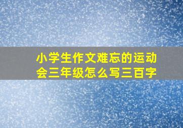 小学生作文难忘的运动会三年级怎么写三百字