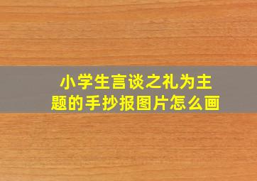 小学生言谈之礼为主题的手抄报图片怎么画