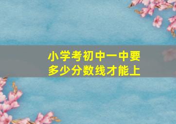 小学考初中一中要多少分数线才能上