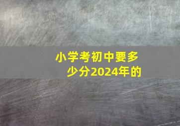 小学考初中要多少分2024年的