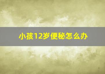 小孩12岁便秘怎么办