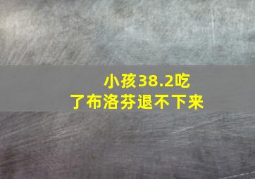 小孩38.2吃了布洛芬退不下来