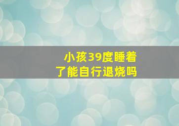 小孩39度睡着了能自行退烧吗