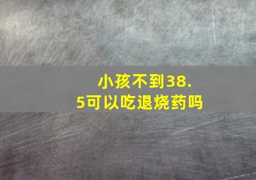 小孩不到38.5可以吃退烧药吗