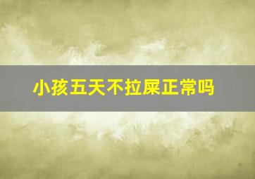 小孩五天不拉屎正常吗