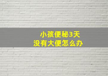 小孩便秘3天没有大便怎么办