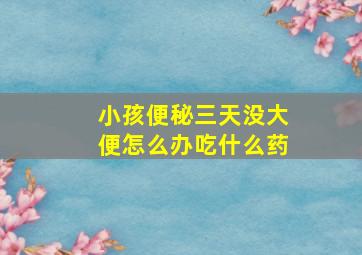 小孩便秘三天没大便怎么办吃什么药