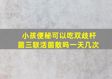 小孩便秘可以吃双歧杆菌三联活菌散吗一天几次