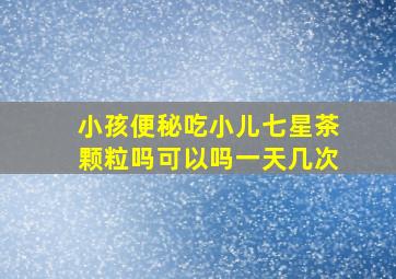 小孩便秘吃小儿七星茶颗粒吗可以吗一天几次