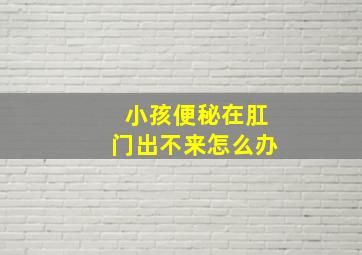 小孩便秘在肛门出不来怎么办