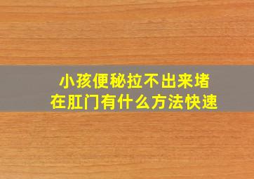 小孩便秘拉不出来堵在肛门有什么方法快速