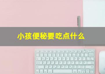 小孩便秘要吃点什么