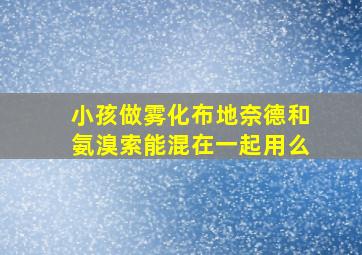 小孩做雾化布地奈德和氨溴索能混在一起用么