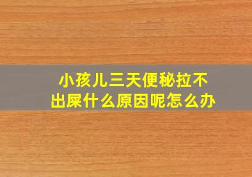 小孩儿三天便秘拉不出屎什么原因呢怎么办