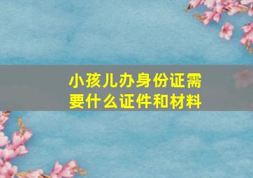 小孩儿办身份证需要什么证件和材料