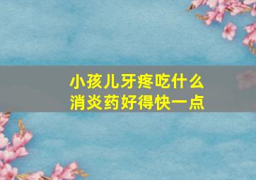 小孩儿牙疼吃什么消炎药好得快一点