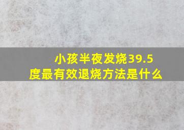 小孩半夜发烧39.5度最有效退烧方法是什么