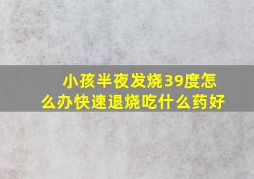 小孩半夜发烧39度怎么办快速退烧吃什么药好