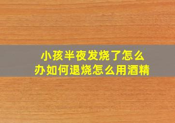 小孩半夜发烧了怎么办如何退烧怎么用酒精