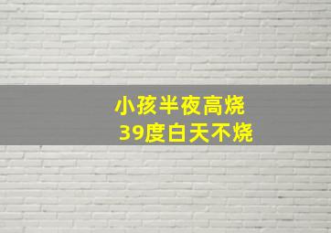 小孩半夜高烧39度白天不烧