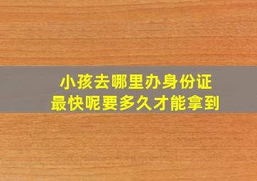 小孩去哪里办身份证最快呢要多久才能拿到