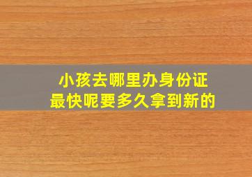 小孩去哪里办身份证最快呢要多久拿到新的