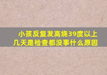 小孩反复发高烧39度以上几天是检查都没事什么原因