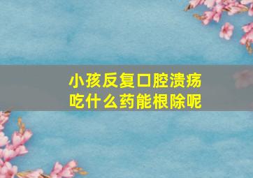 小孩反复口腔溃疡吃什么药能根除呢