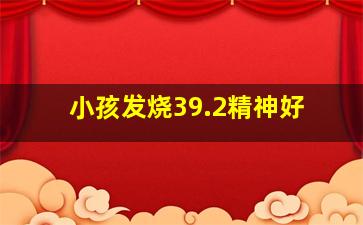 小孩发烧39.2精神好