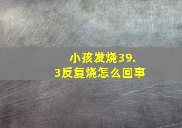 小孩发烧39.3反复烧怎么回事