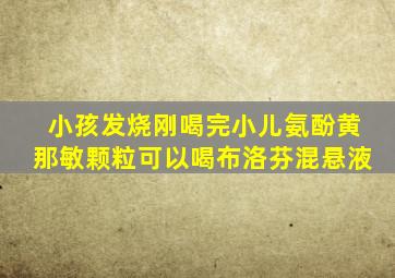 小孩发烧刚喝完小儿氨酚黄那敏颗粒可以喝布洛芬混悬液